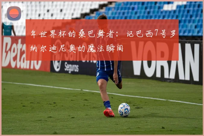 年世界杯的桑巴舞者：记巴西7号罗纳尔迪尼奥的魔法瞬间