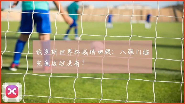 俄罗斯世界杯战绩回顾：八强门槛究竟迈过没有？