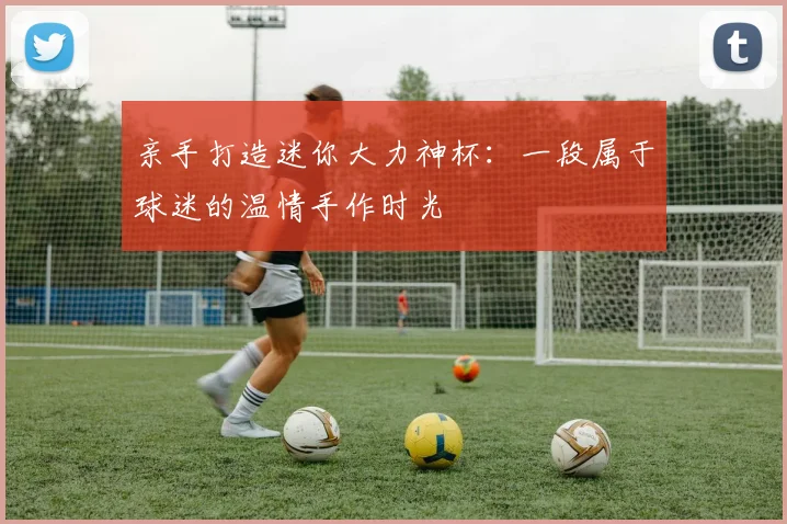 亲手打造迷你大力神杯：一段属于球迷的温情手作时光