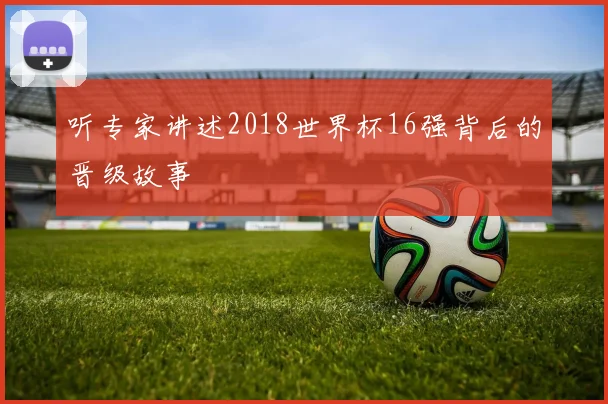 听专家讲述2018世界杯16强背后的晋级故事