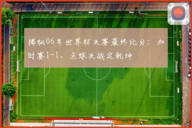 揭秘06年世界杯决赛最终比分：加时赛1-1，点球决战定乾坤